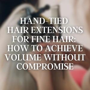 Hand-Tied Hair Extensions for Fine Hair: How to Achieve Volume Without Compromise