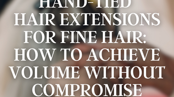 Hand-Tied Hair Extensions for Fine Hair: How to Achieve Volume Without Compromise