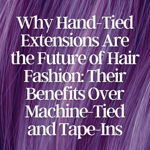 Why Hand-Tied Extensions Are the Future of Hair Fashion: Insights into Their Growing Popularity and Benefits Over Machine-Tied or Tape-Ins